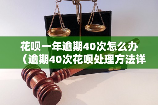 花呗一年逾期40次怎么办（逾期40次花呗处理方法详解）