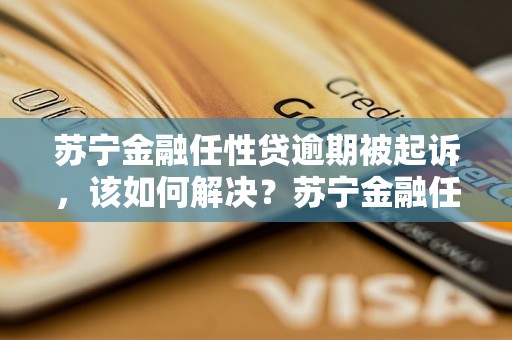 苏宁金融任性贷逾期被起诉，该如何解决？苏宁金融任性贷逾期被起诉案例分析