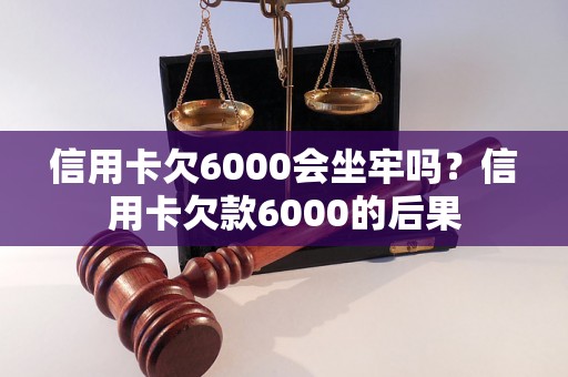 信用卡欠6000会坐牢吗？信用卡欠款6000的后果