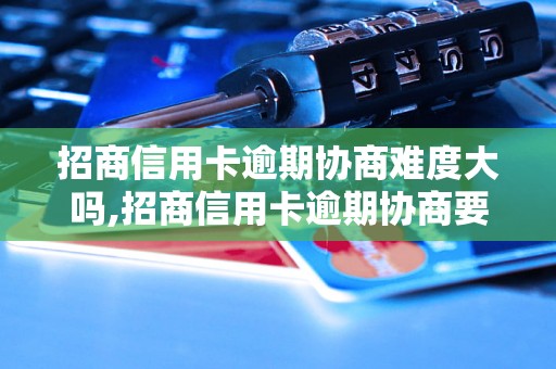 招商信用卡逾期协商难度大吗,招商信用卡逾期协商要注意什么