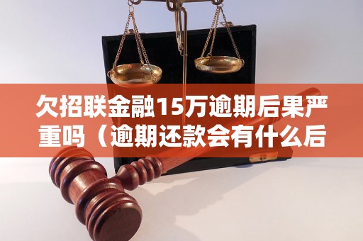 欠招联金融15万逾期后果严重吗（逾期还款会有什么后果）