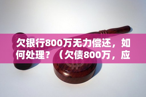 欠银行800万无力偿还，如何处理？（欠债800万，应该怎么办？）