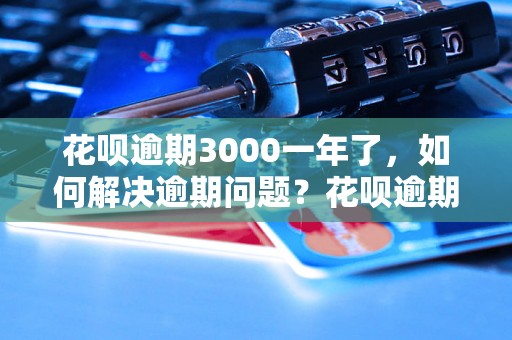 花呗逾期3000一年了，如何解决逾期问题？花呗逾期3000一年了，会有什么后果？