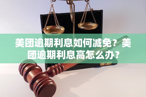 美团逾期利息如何减免？美团逾期利息高怎么办？