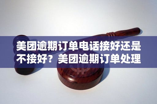 美团逾期订单电话接好还是不接好？美团逾期订单处理经验分享