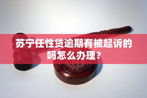 苏宁任性贷逾期有被起诉的吗怎么办理？