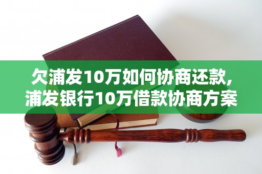 欠浦发10万如何协商还款,浦发银行10万借款协商方案