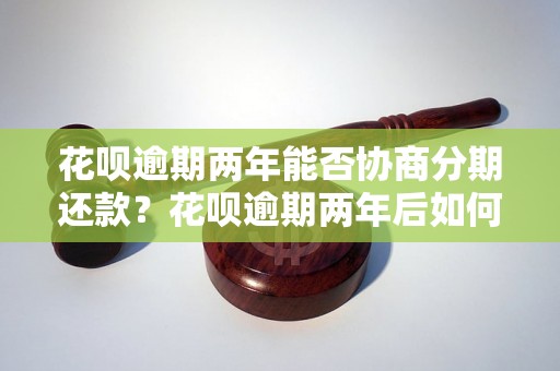 花呗逾期两年能否协商分期还款？花呗逾期两年后如何处理逾期账单？