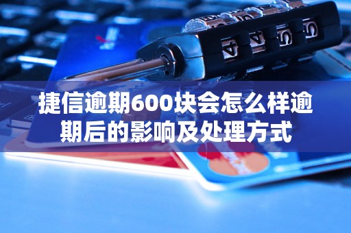 捷信逾期600块会怎么样逾期后的影响及处理方式