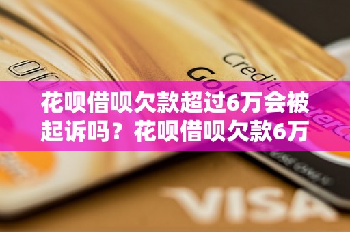 花呗借呗欠款超过6万会被起诉吗？花呗借呗欠款6万会有什么后果？