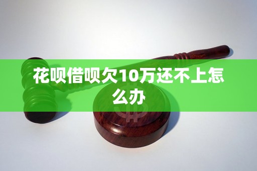 花呗借呗欠10万还不上怎么办