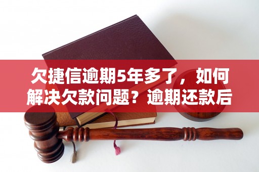 欠捷信逾期5年多了，如何解决欠款问题？逾期还款后影响如何处理？