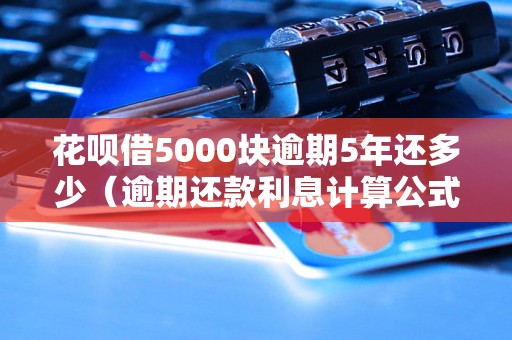 花呗借5000块逾期5年还多少（逾期还款利息计算公式）