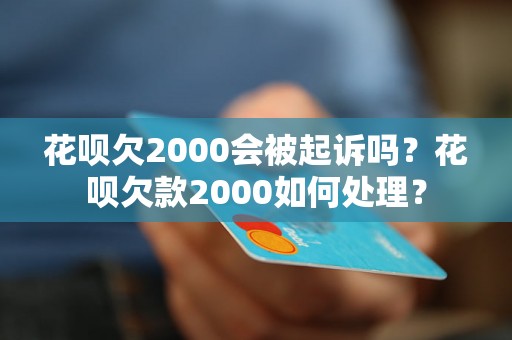 花呗欠2000会被起诉吗？花呗欠款2000如何处理？