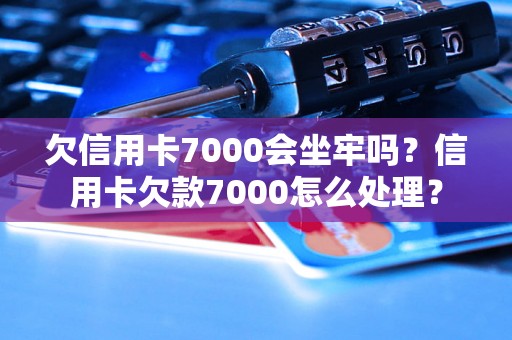 欠信用卡7000会坐牢吗？信用卡欠款7000怎么处理？