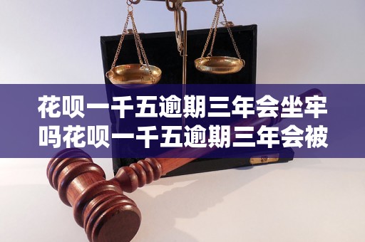 花呗一千五逾期三年会坐牢吗花呗一千五逾期三年会被判刑吗