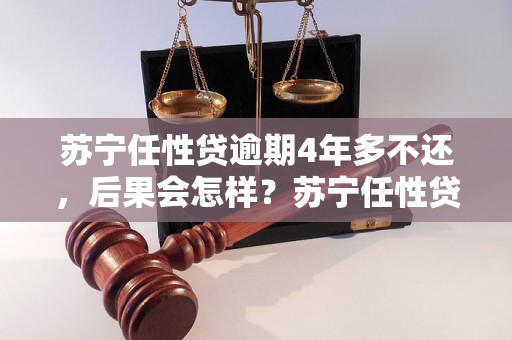 苏宁任性贷逾期4年多不还，后果会怎样？苏宁任性贷逾期4年多不还会有什么后果？