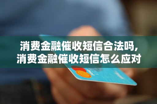 消费金融催收短信合法吗,消费金融催收短信怎么应对