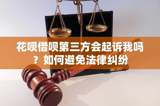 花呗借呗第三方会起诉我吗？如何避免法律纠纷