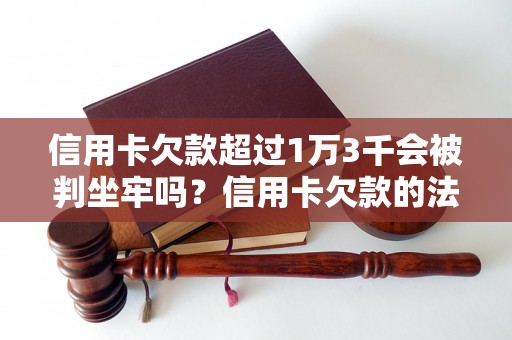 信用卡欠款超过1万3千会被判坐牢吗？信用卡欠款的法律后果解析