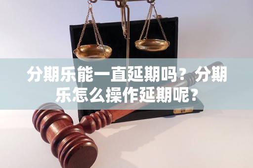 分期乐能一直延期吗？分期乐怎么操作延期呢？