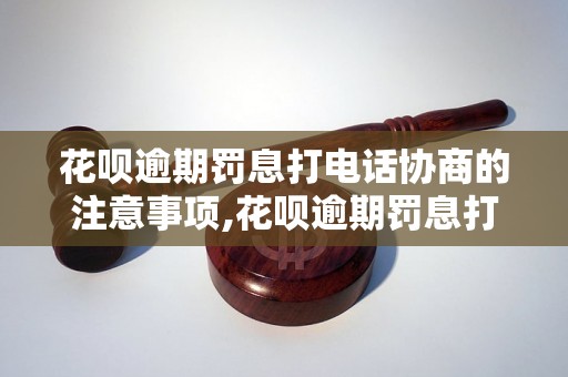 花呗逾期罚息打电话协商的注意事项,花呗逾期罚息打电话协商的技巧