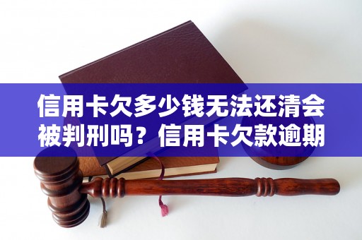 信用卡欠多少钱无法还清会被判刑吗？信用卡欠款逾期处理方式