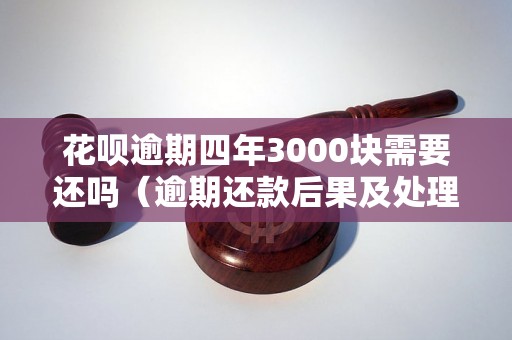 花呗逾期四年3000块需要还吗（逾期还款后果及处理方式）