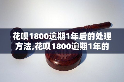 花呗1800逾期1年后的处理方法,花呗1800逾期1年的后果