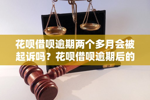 花呗借呗逾期两个多月会被起诉吗？花呗借呗逾期后的法律后果