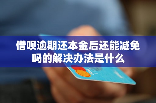 借呗逾期还本金后还能减免吗的解决办法是什么