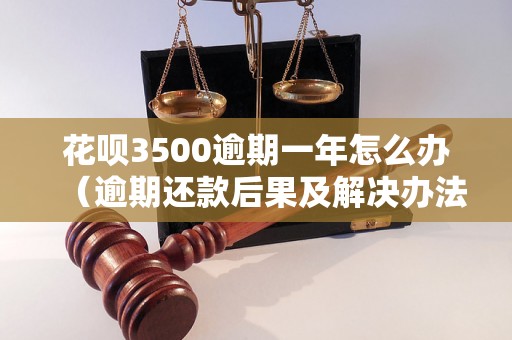 花呗3500逾期一年怎么办（逾期还款后果及解决办法）