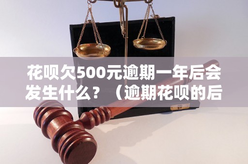 花呗欠500元逾期一年后会发生什么？（逾期花呗的后果有哪些）