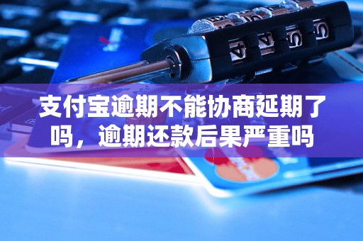 支付宝逾期不能协商延期了吗，逾期还款后果严重吗