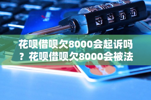 花呗借呗欠8000会起诉吗？花呗借呗欠8000会被法院起诉吗？