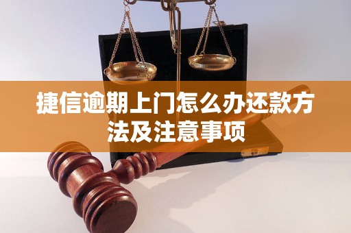 捷信逾期上门怎么办还款方法及注意事项