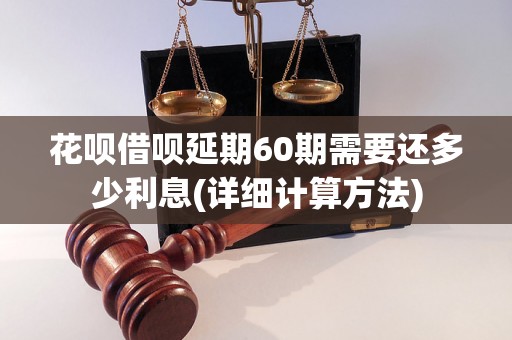 花呗借呗延期60期需要还多少利息(详细计算方法)