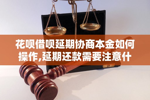 花呗借呗延期协商本金如何操作,延期还款需要注意什么