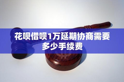 花呗借呗1万延期协商需要多少手续费