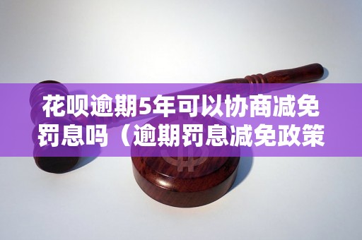 花呗逾期5年可以协商减免罚息吗（逾期罚息减免政策解析）