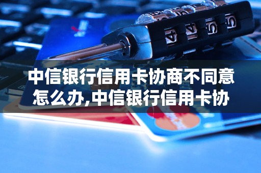 中信银行信用卡协商不同意怎么办,中信银行信用卡协商失败解决方案