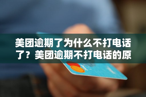 美团逾期了为什么不打电话了？美团逾期不打电话的原因有哪些？