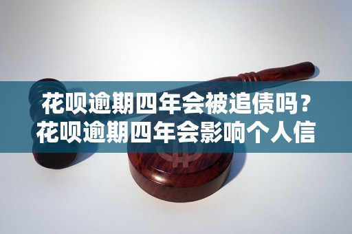 花呗逾期四年会被追债吗？花呗逾期四年会影响个人信用吗？