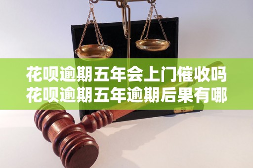 花呗逾期五年会上门催收吗花呗逾期五年逾期后果有哪些？