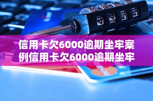 信用卡欠6000逾期坐牢案例信用卡欠6000逾期坐牢真的吗