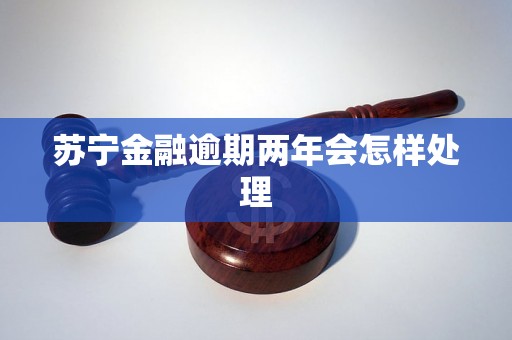 苏宁金融逾期两年会怎样处理