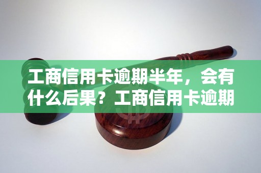 工商信用卡逾期半年，会有什么后果？工商信用卡逾期半年后果严重吗？