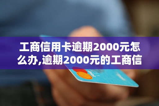 工商信用卡逾期2000元怎么办,逾期2000元的工商信用卡后果