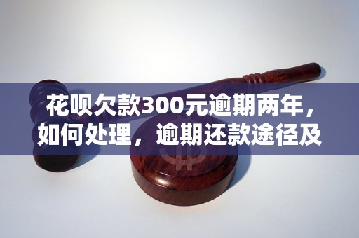 花呗欠款300元逾期两年，如何处理，逾期还款途径及后果