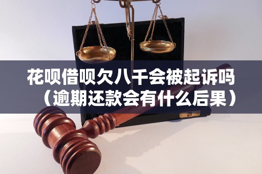 花呗借呗欠八千会被起诉吗（逾期还款会有什么后果）